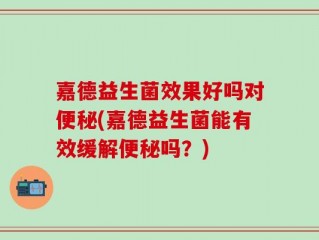 嘉德益生菌效果好吗对便秘(嘉德益生菌能有效缓解便秘吗？)