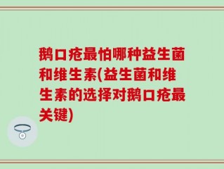 鹅口疮最怕哪种益生菌和维生素(益生菌和维生素的选择对鹅口疮最关键)