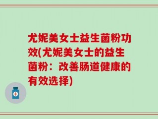 尤妮美女士益生菌粉功效(尤妮美女士的益生菌粉：改善肠道健康的有效选择)