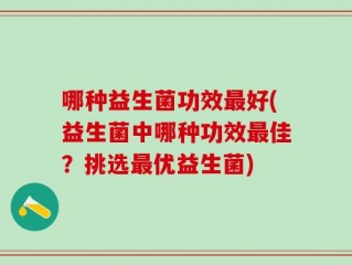 哪种益生菌功效最好(益生菌中哪种功效最佳？挑选最优益生菌)