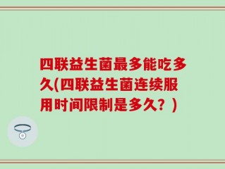 四联益生菌最多能吃多久(四联益生菌连续服用时间限制是多久？)