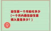 益生菌一个月能吃多少(一个月内最佳益生菌摄入量是多少？)