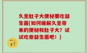久坐肚子大便秘要吃益生菌(如何缓解久坐带来的便秘和肚子大？试试吃些益生菌吧！)