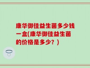 康华御佳益生菌多少钱一盒(康华御佳益生菌的价格是多少？)