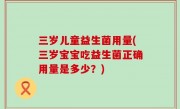三岁儿童益生菌用量(三岁宝宝吃益生菌正确用量是多少？)