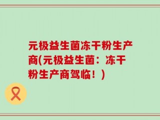 元极益生菌冻干粉生产商(元极益生菌：冻干粉生产商驾临！)