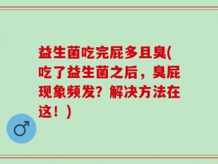 益生菌吃完屁多且臭(吃了益生菌之后，臭屁现象频发？解决方法在这！)