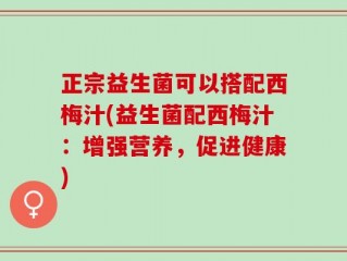 正宗益生菌可以搭配西梅汁(益生菌配西梅汁：增强营养，促进健康)