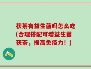茯茶有益生菌吗怎么吃(合理搭配可增益生菌茯茶，提高免疫力！)