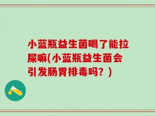 小蓝瓶益生菌喝了能拉屎嘛(小蓝瓶益生菌会引发肠胃排毒吗？)