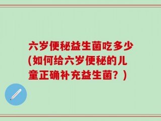 六岁便秘益生菌吃多少(如何给六岁便秘的儿童正确补充益生菌？)