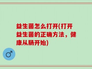 益生菌怎么打开(打开益生菌的正确方法，健康从肠开始)