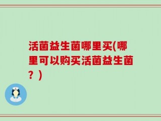 活菌益生菌哪里买(哪里可以购买活菌益生菌？)
