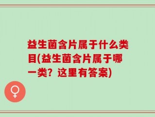 益生菌含片属于什么类目(益生菌含片属于哪一类？这里有答案)