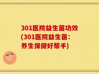 301医院益生菌功效(301医院益生菌：养生保健好帮手)