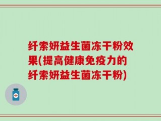 纤索妍益生菌冻干粉效果(提高健康免疫力的纤索妍益生菌冻干粉)