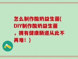 怎么制作酸奶益生菌(DIY制作酸奶益生菌，拥有健康肠道从此不再难！)