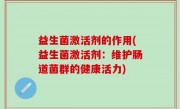 益生菌激活剂的作用(益生菌激活剂：维护肠道菌群的健康活力)