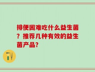 排便困难吃什么益生菌？推荐几种有效的益生菌产品？