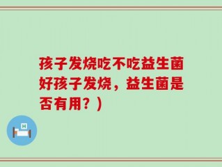 孩子发烧吃不吃益生菌好孩子发烧，益生菌是否有用？)