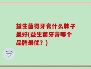 益生菌得牙膏什么牌子最好(益生菌牙膏哪个品牌最优？)