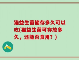 猫益生菌储存多久可以吃(猫益生菌可存放多久，还能否食用？)