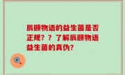 辰颐物语的益生菌是否正规？？了解辰颐物语益生菌的真伪？