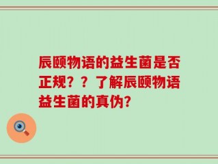 辰颐物语的益生菌是否正规？？了解辰颐物语益生菌的真伪？