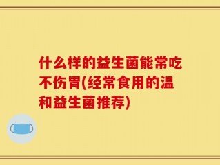 什么样的益生菌能常吃不伤胃(经常食用的温和益生菌推荐)