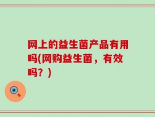 网上的益生菌产品有用吗(网购益生菌，有效吗？)