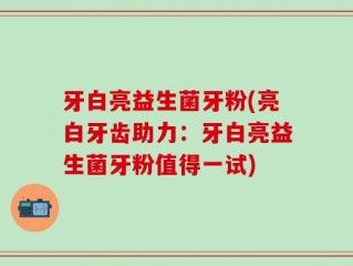 牙白亮益生菌牙粉(亮白牙齿助力：牙白亮益生菌牙粉值得一试)