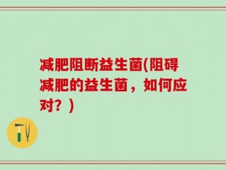 减肥阻断益生菌(阻碍减肥的益生菌，如何应对？)