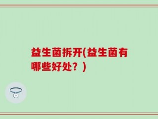 益生菌拆开(益生菌有哪些好处？)