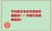 孕妇能否安全饮用益生菌酸奶？？孕期饮食健康指南？