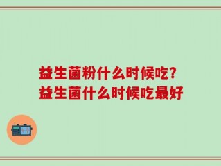 益生菌粉什么时候吃？益生菌什么时候吃最好