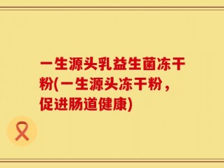 一生源头乳益生菌冻干粉(一生源头冻干粉，促进肠道健康)
