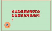 吃完益生菌还腹泻(吃益生菌竟然导致腹泻？)