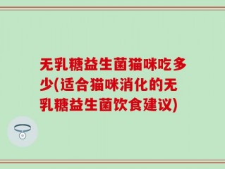 无乳糖益生菌猫咪吃多少(适合猫咪消化的无乳糖益生菌饮食建议)
