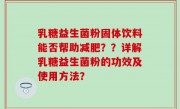 乳糖益生菌粉固体饮料能否帮助减肥？？详解乳糖益生菌粉的功效及使用方法？