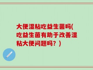 大便湿粘吃益生菌吗(吃益生菌有助于改善湿粘大便问题吗？)