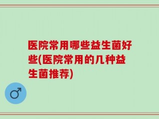 医院常用哪些益生菌好些(医院常用的几种益生菌推荐)