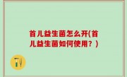 首儿益生菌怎么开(首儿益生菌如何使用？)