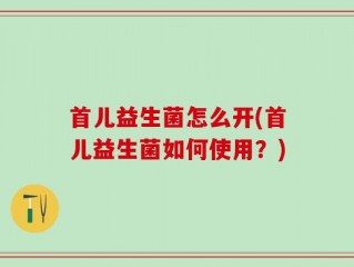 首儿益生菌怎么开(首儿益生菌如何使用？)