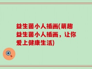益生菌小人插画(萌趣益生菌小人插画，让你爱上健康生活)