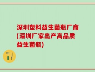 深圳塑料益生菌瓶厂商(深圳厂家出产高品质益生菌瓶)