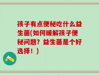 孩子有点便秘吃什么益生菌(如何缓解孩子便秘问题？益生菌是个好选择！)