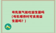 母乳胀气能吃益生菌吗(母乳喂养时可食用益生菌吗？)