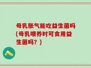 母乳胀气能吃益生菌吗(母乳喂养时可食用益生菌吗？)