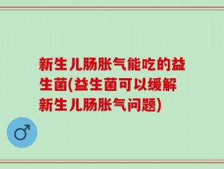 新生儿肠胀气能吃的益生菌(益生菌可以缓解新生儿肠胀气问题)
