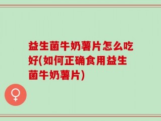 益生菌牛奶薯片怎么吃好(如何正确食用益生菌牛奶薯片)